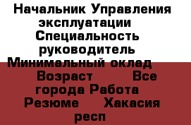 Начальник Управления эксплуатации  › Специальность ­ руководитель › Минимальный оклад ­ 80 › Возраст ­ 55 - Все города Работа » Резюме   . Хакасия респ.